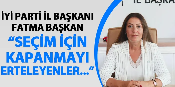 İYİ Parti Trabzon İl Başkanı Fatma Başkan’dan Çağrı Merkezi açıklaması “Seçim için kapanmayı erteleyenler..."