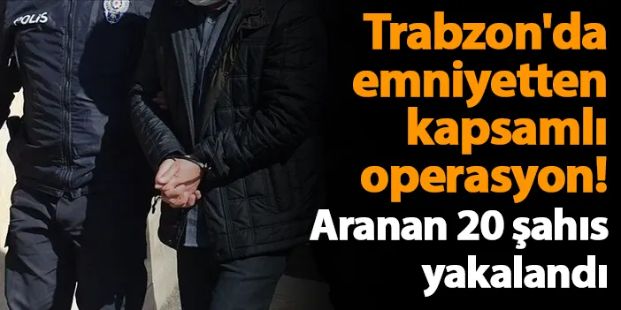 Trabzon'da emniyetten kapsamlı operasyon! Aranan 20 şahıs yakalandı