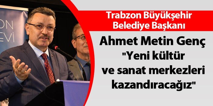 Trabzon Büyükşehir Belediye Başkanı Ahmet Metin Genç "Yeni kültür ve sanat merkezleri kazandıracağız"