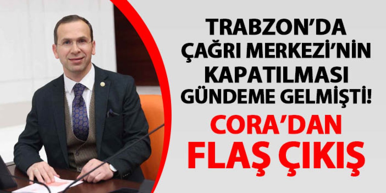 Trabzon'da çağrı merkezinin kapatılması gündemdeydi! AK Parti Eski Millietveki Cora'dan flaş çıkış