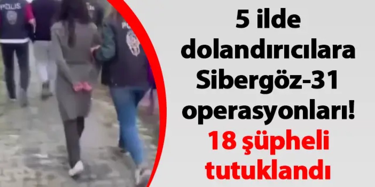 5 ilde dolandırıcılara Sibergöz-31 operasyonları! 18 şüpheli tutuklandı