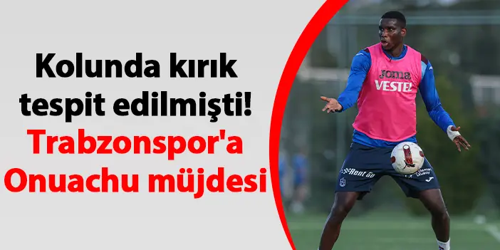 Kolunda kırık tespit edilmişti! Trabzonspor'a Onuachu müjdesi