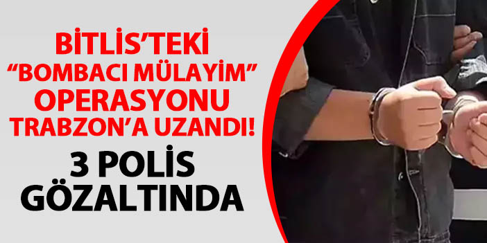 Bitlis'teki "Bombacı Mülayim" olayı Trabzon'a uzandı! 3 polis gözaltında
