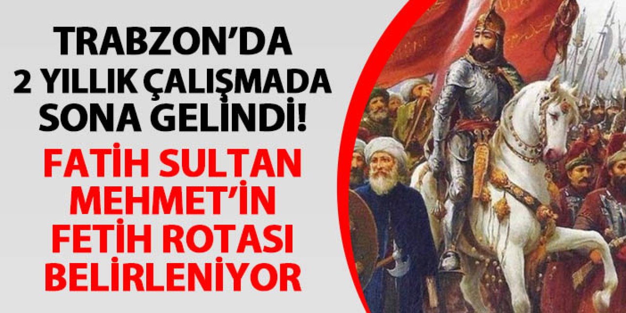 Trabzon'da 2 yıllık çalışmada sona gelindi! Fatih Sultan Mehmet'in fetih rotası belirleniyor