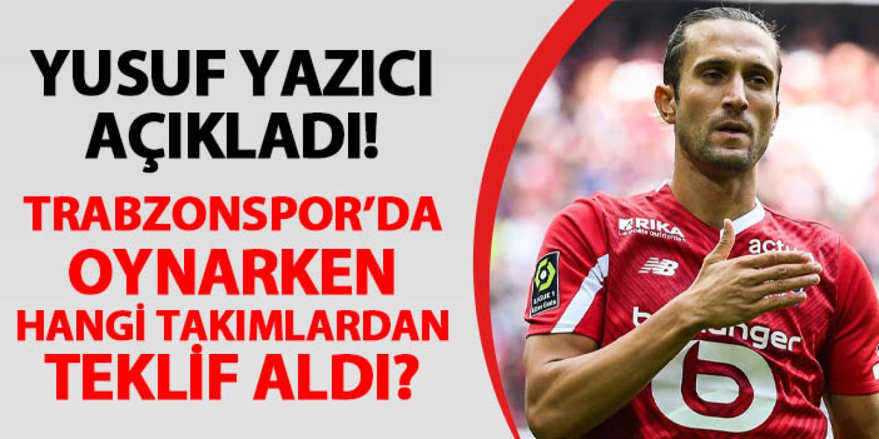 Yusuf Yazıcı açıkladı! Trabzonspor'da oynarken hangi takımlardan teklif aldı?