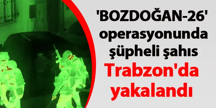 'BOZDOĞAN-26' operasyonunda şüpheli şahıs Trabzon'da yakalandı