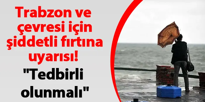 Trabzon ve çevresi için şiddetli fırtına uyarısı! "Tedbirli olunmalı"