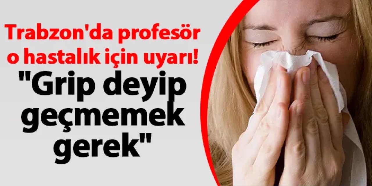 Trabzon'da profesör o hastalık için uyarı! "Grip deyip geçmemek gerek"