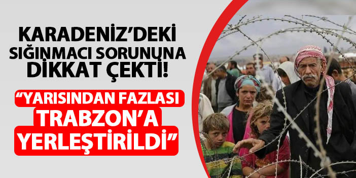 Karadeniz'deki sığınmacı sorununa bu sözlerle dikkat çekti! "Yarısından fazlası Trabzon'a yerleştirildi"