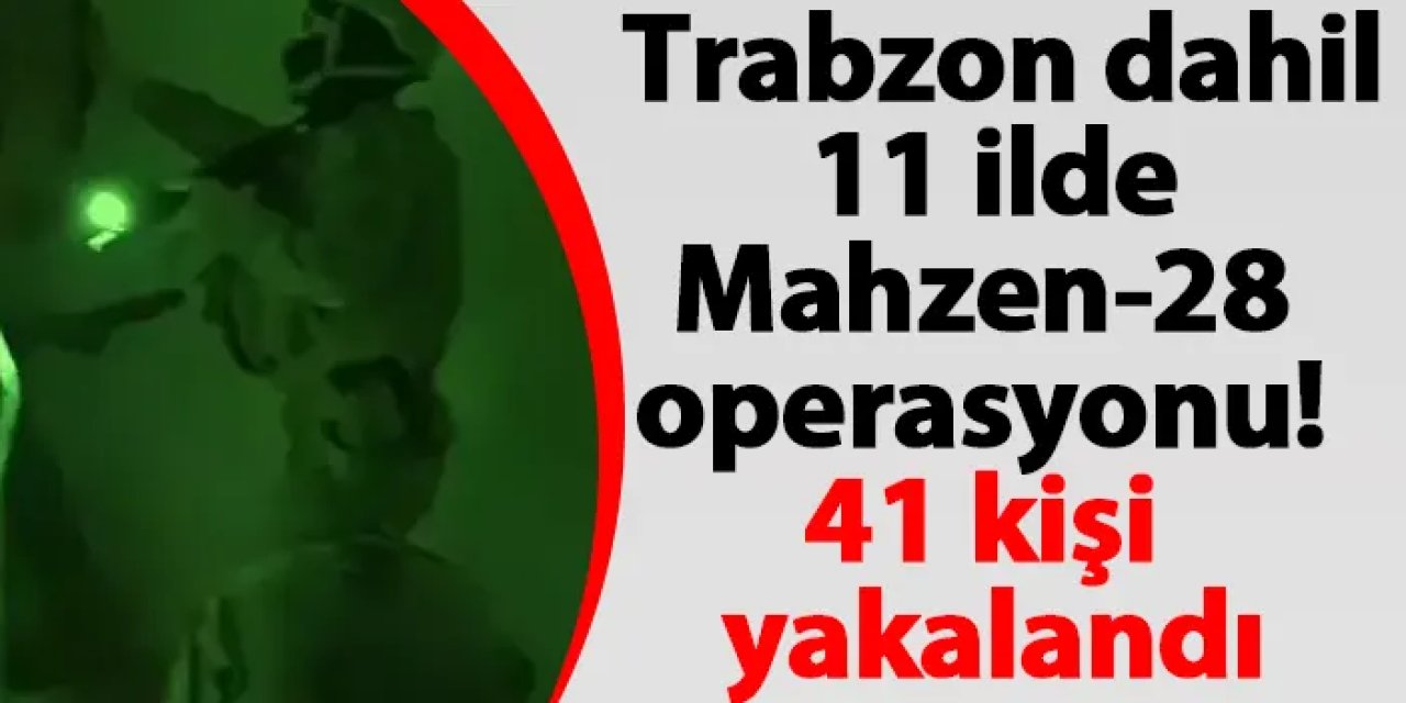 Trabzon dahil 11 ilde Mahzen-28 operasyonu! 41 kişi yakalandı
