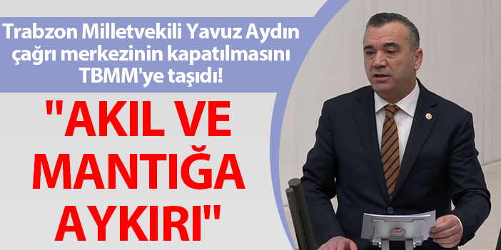 Trabzon Milletvekili Yavuz Aydın çağrı merkezinin kapatılmasını TBMM'ye taşıdı! "Akıl ve mantığa aykırı"