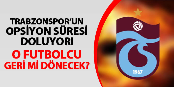 Trabzonspor'un opsiyon süresi doluyor! O futbolcu geri mi dönecek?