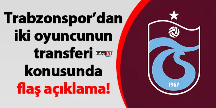 Trabzonspor’dan iki oyuncunun transferi konusunda flaş açıklama!