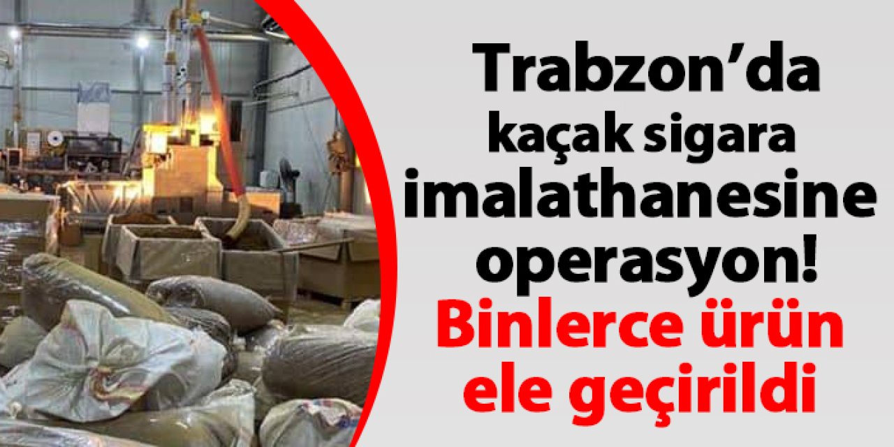 Trabzon'da kaçak sigara operasyonu! Binlerce ürün ele geçirildi