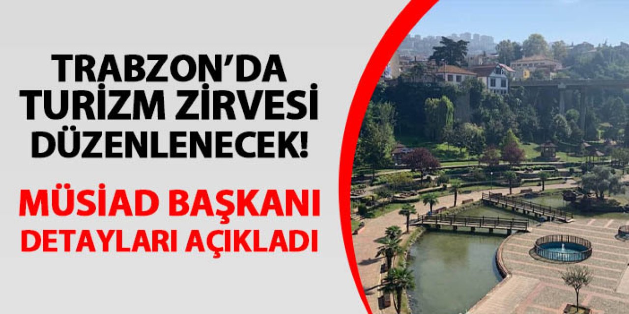 Trabzon’da daha etkin ve kaliteli günler için Turizm Zirvesi! MÜSİAD Başkanı detayları açıkladı