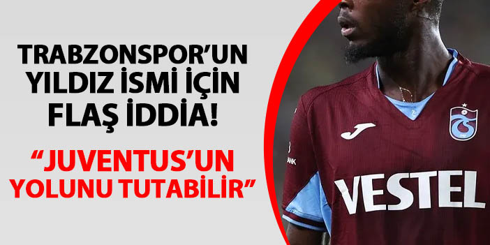Trabzonspor'un yıldızı için flaş iddia! "Juventus'un yolunu tutabilir"