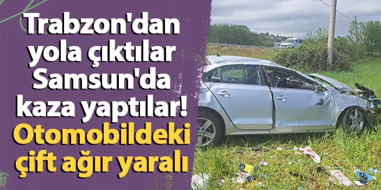 Trabzon'dan yola çıktılar Samsun'da kaza yaptılar! Otomobildeki çift ağır yaralı