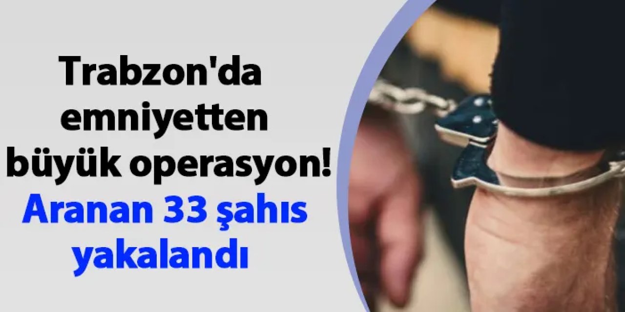 Trabzon'da emniyetten büyük operasyon! Aranan 33 şahıs yakalandı