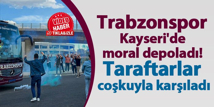 Trabzonspor Kayseri'de moral depoladı! Taraftarlar coşkuyla karşıladı