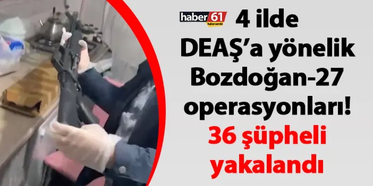 4 ilde DEAŞ’a yönelik Bozdoğan-27 operasyonları! 36 şüpheli yakalandı