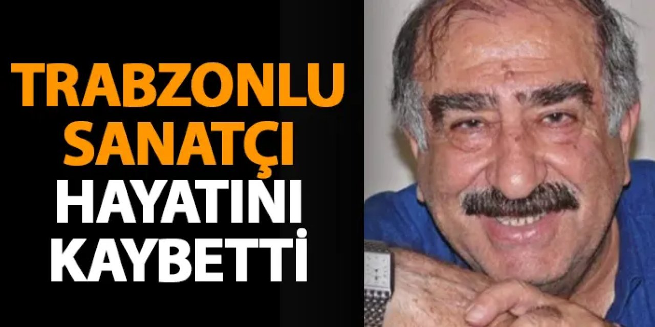 Trabzonlu sanatçı hayatını kaybetti!
