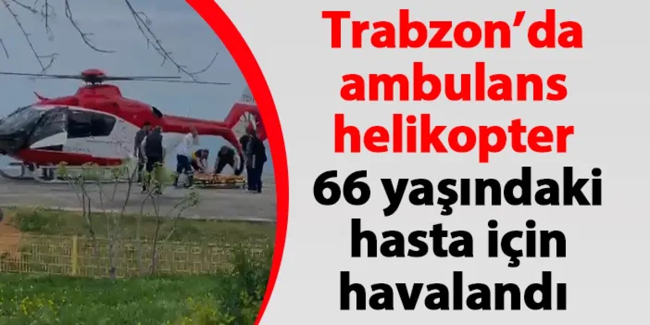 Trabzon’da ambulans helikopter 66 yaşındaki hasta için havalandı