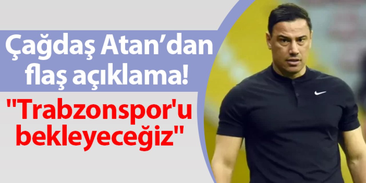 Çağdaş Atan'dan flaş açıklama! "Trabzonspor'u bekleyeceğiz"