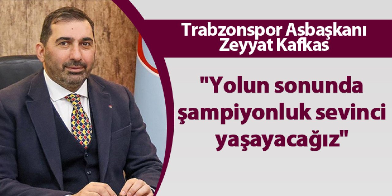 Trabzonspor Asbaşkanı Zeyyat Kafkas "Yolun sonunda şampiyonluk sevinci yaşayacağız"