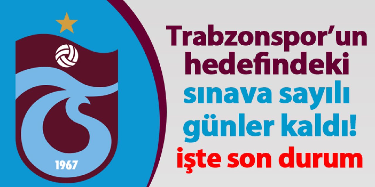 Trabzonspor’un hedefindeki sınava sayılı günler kaldı! İşte son durum