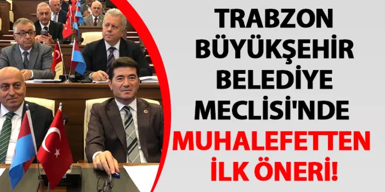 Trabzon Büyükşehir Belediye Meclisi'nde muhalefetten ilk öneri!