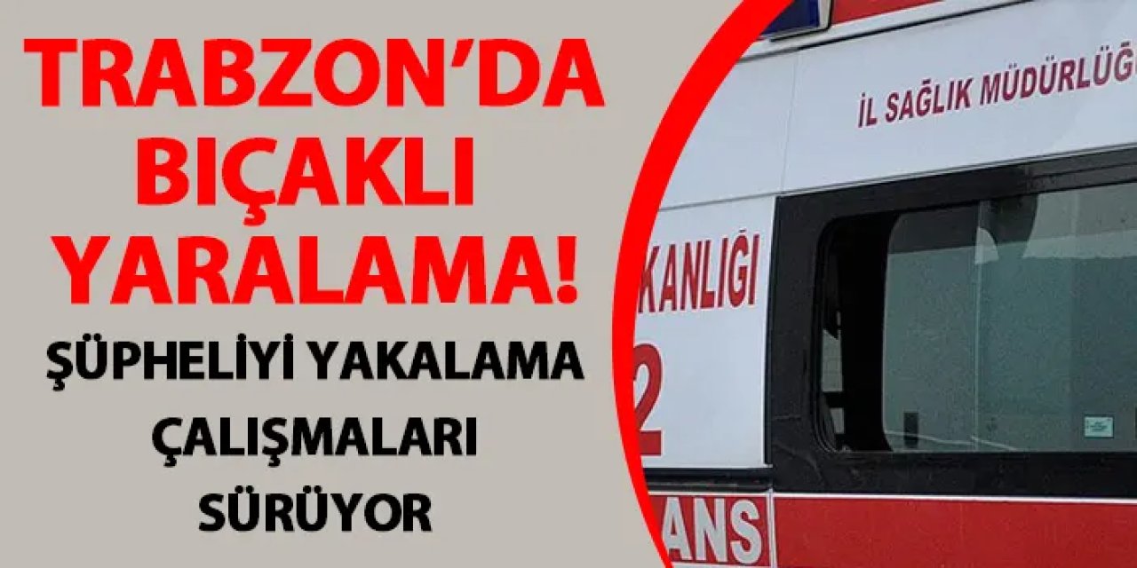 Trabzon’da bıçaklı yaralama! Şüpheliyi yakalama çalışmaları sürüyor