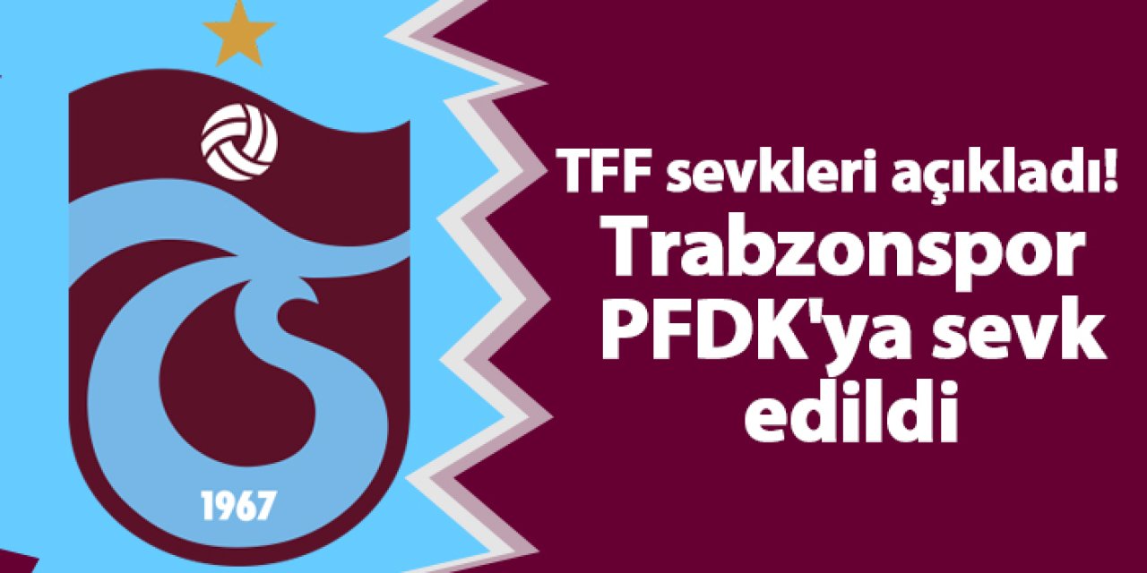 TFF sevkleri açıkladı! Trabzonspor PFDK'ya sevk edildi