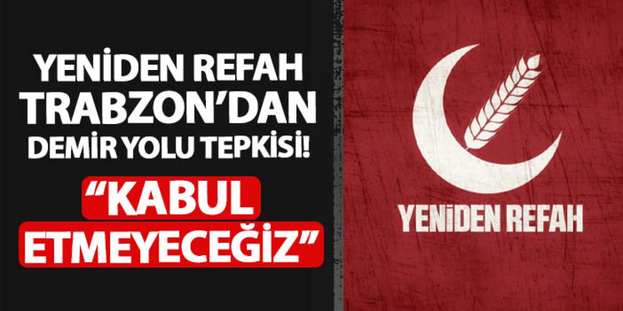 Yeniden Refah Partisi Trabzon'dan demir yolu çıkışı! "Asla kabul etmeyeceğiz"