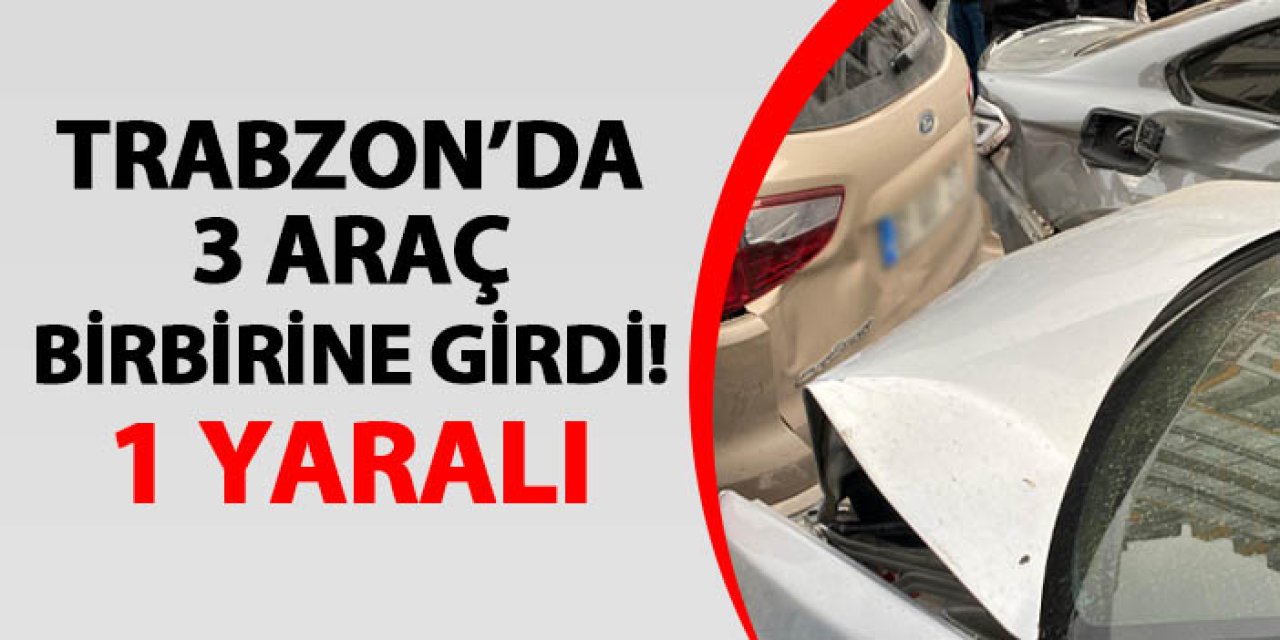 Trabzon'da 3 araçlı kaza! 1 yaralı var