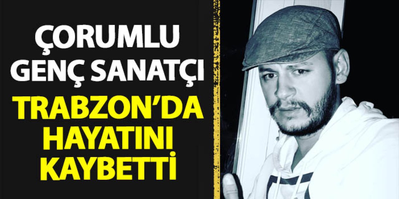 Çorumlu genç sanatçı Trabzon'da hayatını kaybetti