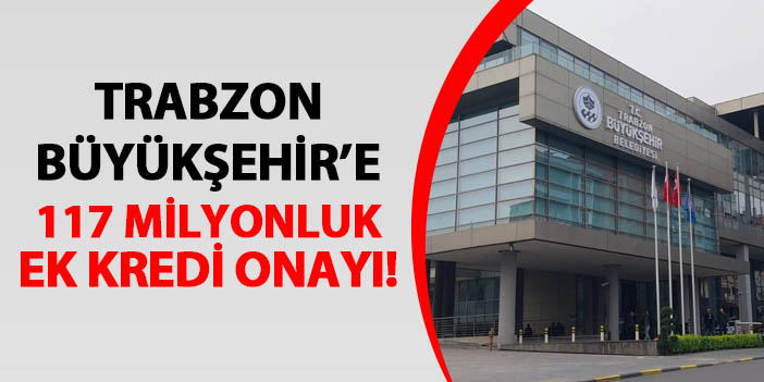 Trabzon Büyükşehir Belediyesi'ne 117 milyon TL ek kredi! Meclis'te kabul edildi