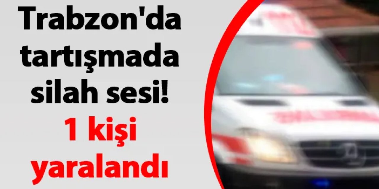 Trabzon'da silah sesi! 1 kişi yaralandı