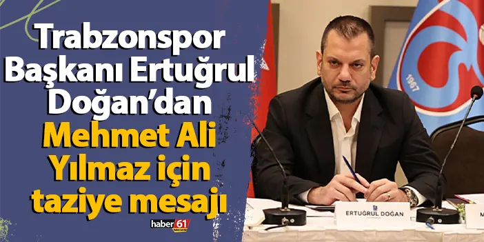 Trabzonspor Başkanı Ertuğrul Doğan’dan Mehmet Ali Yılmaz için taziye mesajı