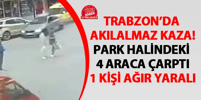 Trabzon'da akılalmaz kaza! Park halindeki 4 araca çarptı! 1 kişi ağır yaralı