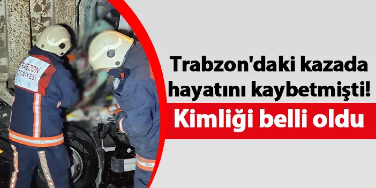Trabzon'daki kazada hayatını kaybetmişti! Kimliği belli oldu