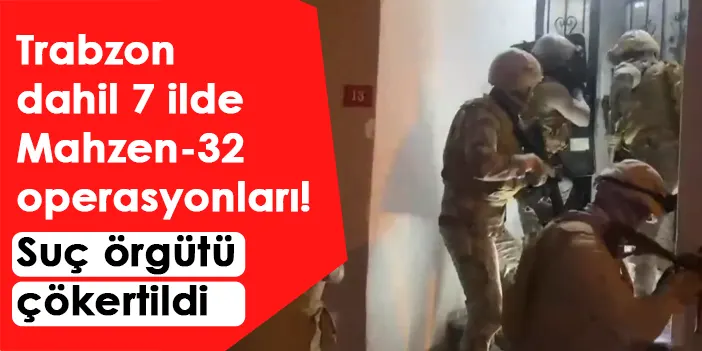 Trabzon dahil 7 ilde Mahzen-32 operasyonları! Suç örgütü çökertildi