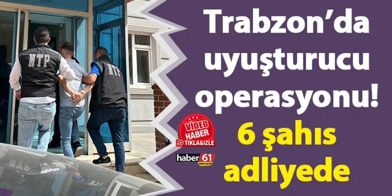 Trabzon’da uyuşturucu operasyonu! 6 şahıs adliyede