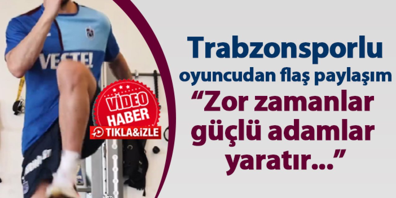 Trabzonsporlu oyuncudan flaş paylaşım!  "Zor zamanlar güçlü adamlar yaratır”
