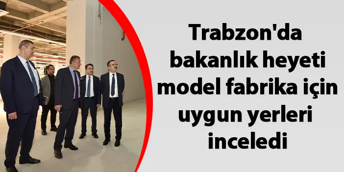Trabzon'da bakanlık heyeti model fabrika için uygun yerleri inceledi