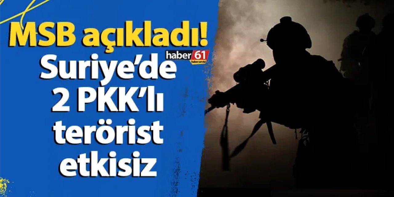 MSB açıkladı! Suriye’de 2 PKK’lı terörist etkisiz