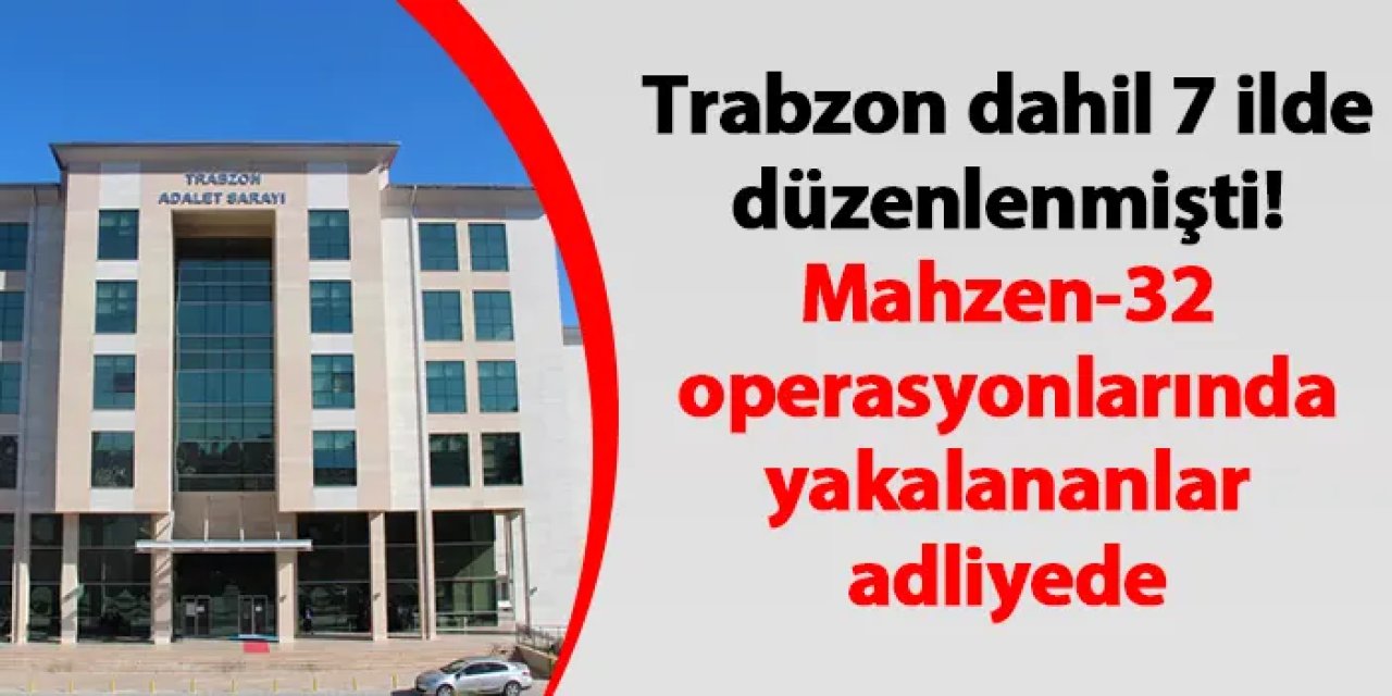 Trabzon dahil 7 ilde düzenlenmişti! Mahzen-32 operasyonlarında yakalananlar adliyede