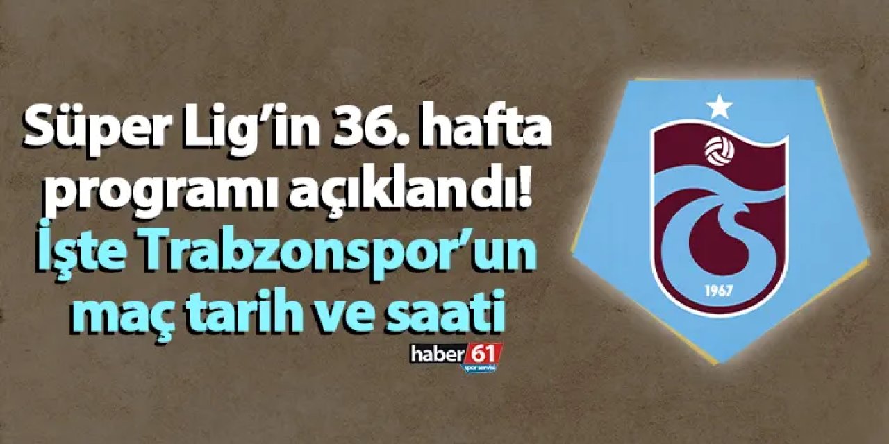 Süper Lig’in 36. hafta programı açıklandı! İşte Trabzonspor’un maç tarih ve saati