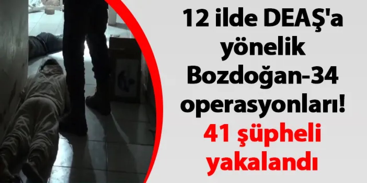 12 ilde DEAŞ'a yönelik Bozdoğan-34 operasyonları! 41 şüpheli yakalandı