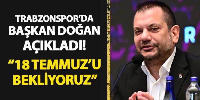 Trabzonspor'da Başkan Doğan açıkladı! "18 Temmuz'u bekliyoruz"