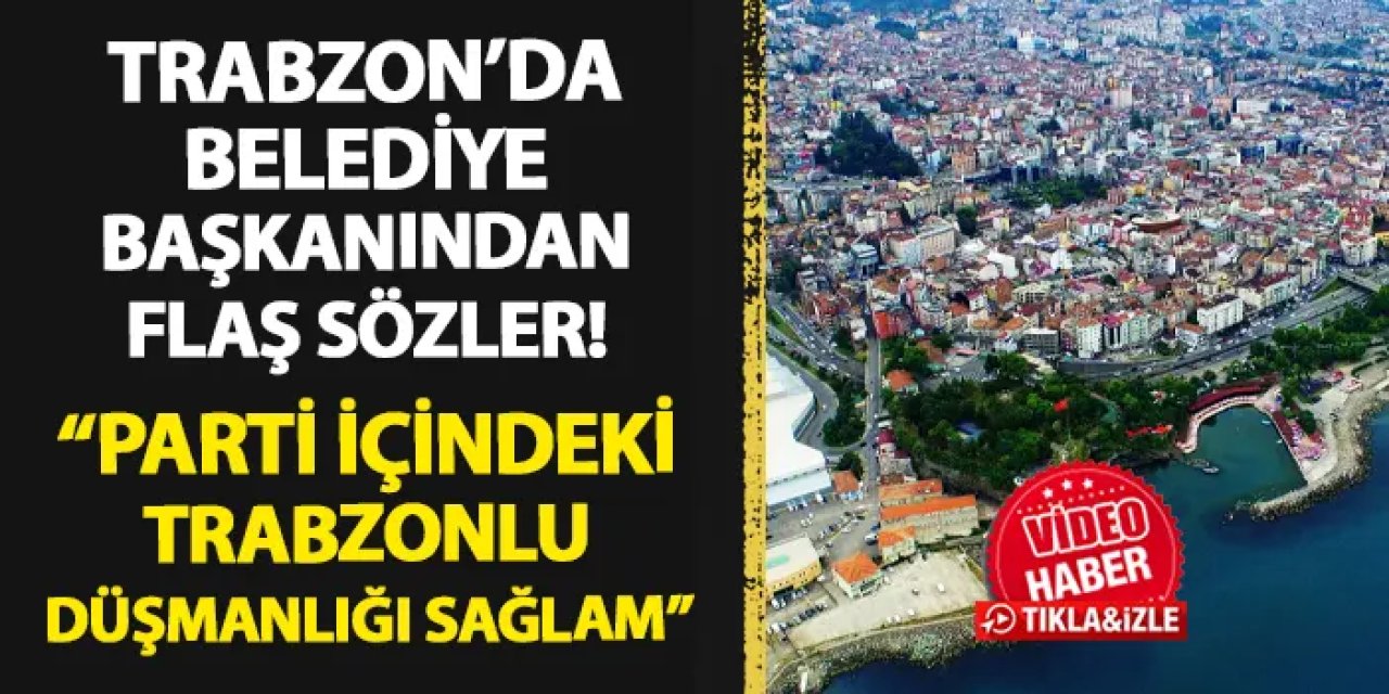 Trabzon'da belediye başkanından çok konuşulacak sözler! "Parti içerisindeki Trabzon düşmanlığı sağlam"
